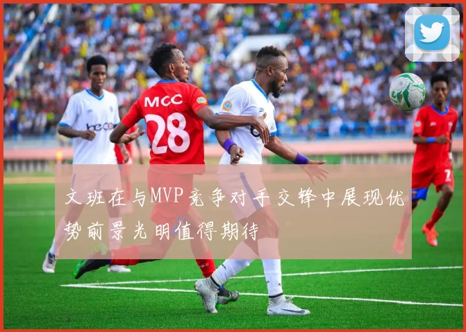 文班在与MVP竞争对手交锋中展现优势前景光明值得期待