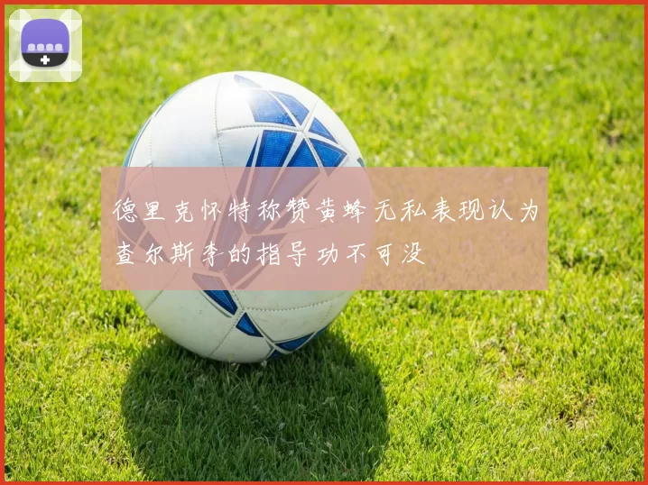 德里克怀特称赞黄蜂无私表现认为查尔斯李的指导功不可没