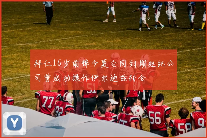 拜仁16岁前锋今夏合同到期经纪公司曾成功操作伊尔迪兹转会