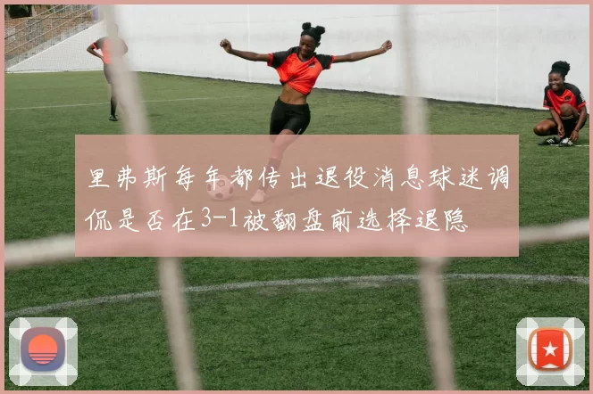 里弗斯每年都传出退役消息球迷调侃是否在3-1被翻盘前选择退隐
