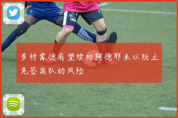 多特蒙德有望续约阿德耶米以防止免签离队的风险