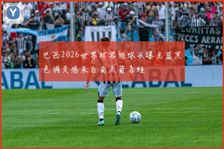 巴西2026世界杯客场球衣曝光蓝黑色调灵感来自南美箭毒蛙