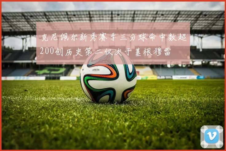 克尼佩尔新秀赛季三分球命中数超200创历史第二仅次于基根穆雷