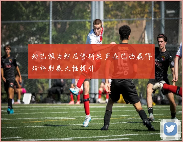 姆巴佩为维尼修斯发声在巴西赢得好评形象大幅提升