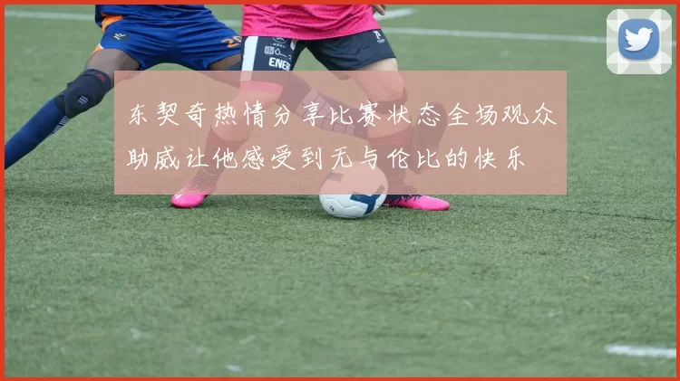 东契奇热情分享比赛状态全场观众助威让他感受到无与伦比的快乐