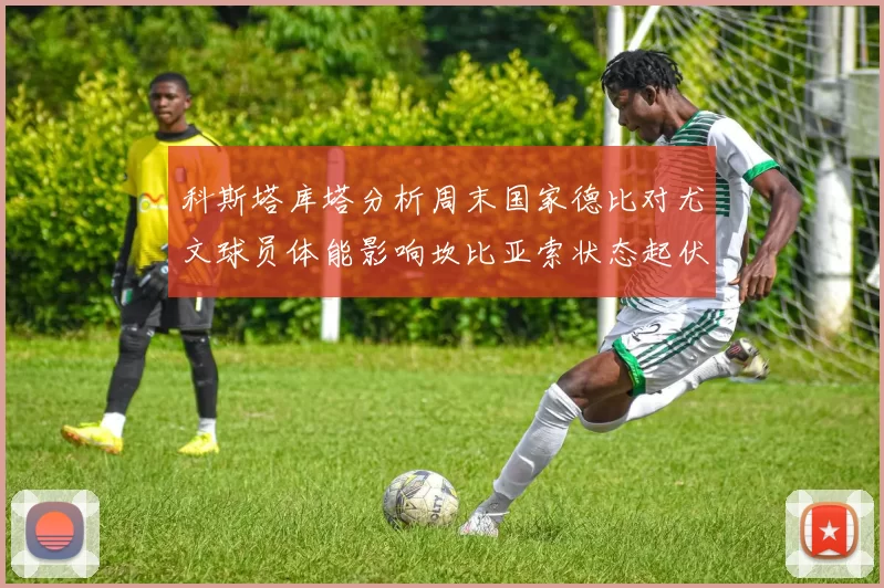 科斯塔库塔分析周末国家德比对尤文球员体能影响坎比亚索状态起伏不定