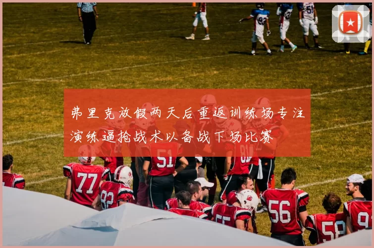 弗里克放假两天后重返训练场专注演练逼抢战术以备战下场比赛