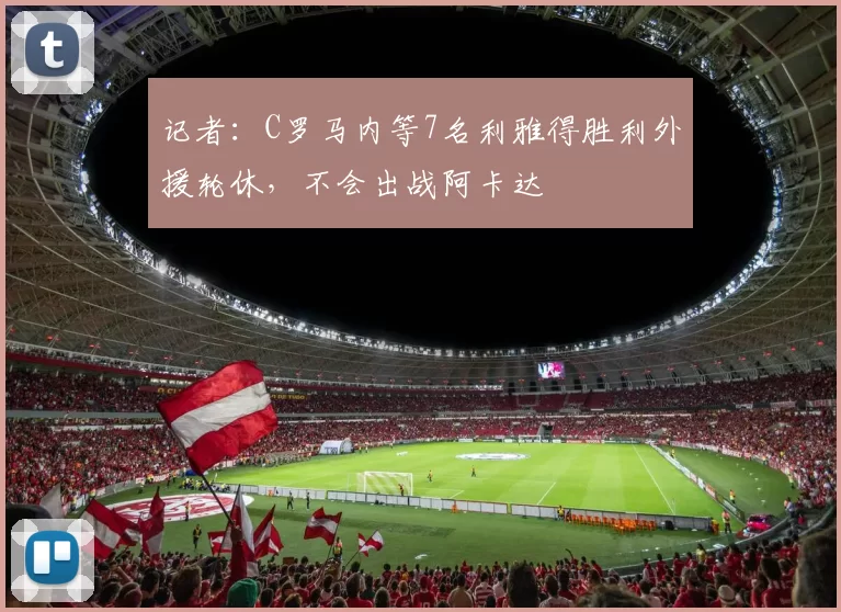 记者：C罗马内等7名利雅得胜利外援轮休，不会出战阿卡达