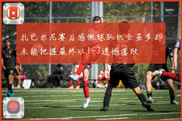 扎巴尔尼赛后感慨球队机会虽多却未能把握最终以1-3遗憾落败