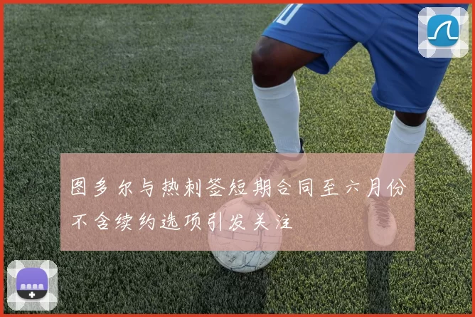图多尔与热刺签短期合同至六月份不含续约选项引发关注