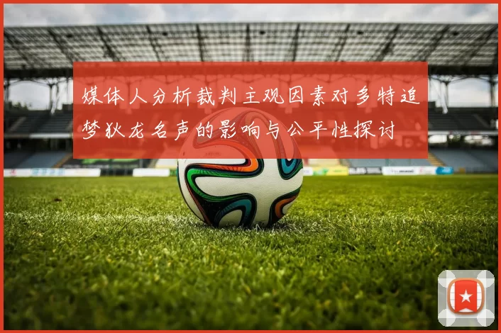 媒体人分析裁判主观因素对多特追梦狄龙名声的影响与公平性探讨