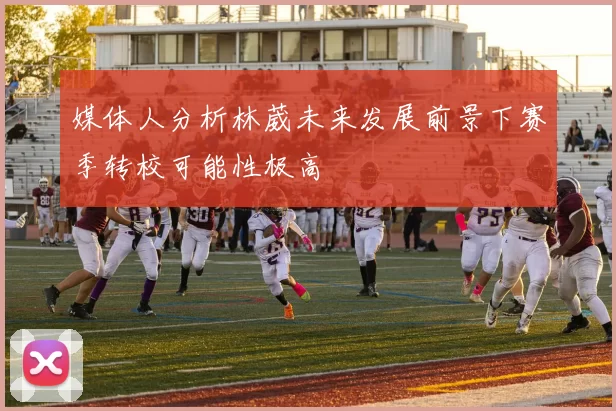 媒体人分析林葳未来发展前景下赛季转校可能性极高