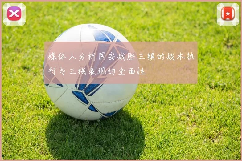 媒体人分析国安战胜三镇的战术执行与三线表现的全面性