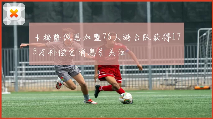 卡梅隆佩恩加盟76人游击队获得175万补偿金消息引关注