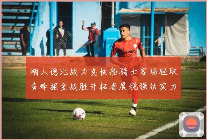 湖人德比战力克快船骑士客场轻取黄蜂掘金战胜开拓者展现强劲实力