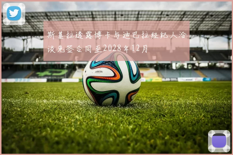 斯基拉透露博卡与迪巴拉经纪人洽谈免签合同至2028年12月
