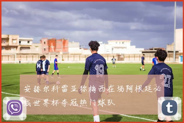 安赫尔科雷亚称梅西在场阿根廷必成世界杯夺冠热门球队
