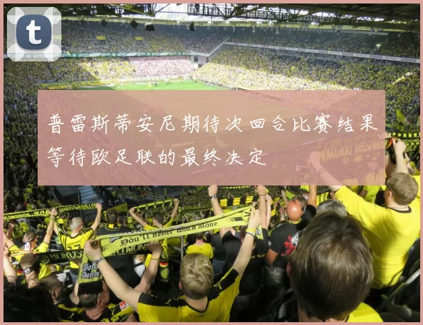 普雷斯蒂安尼期待次回合比赛结果等待欧足联的最终决定