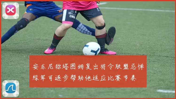 安东尼称塔图姆复出将令联盟忌惮绿军可逐步帮助他适应比赛节奏