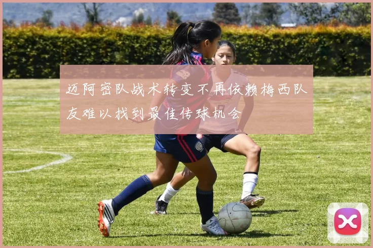 迈阿密队战术转变不再依赖梅西队友难以找到最佳传球机会