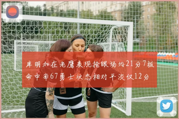 库明加在老鹰表现抢眼场均21分7板命中率67勇士状态相对平淡仅12分5板