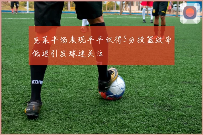 克莱半场表现平平仅得5分投篮效率低迷引发球迷关注