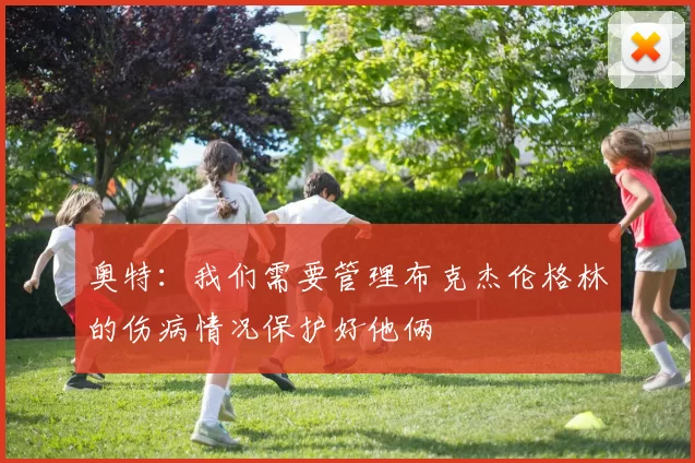奥特：我们需要管理布克杰伦格林的伤病情况保护好他俩
