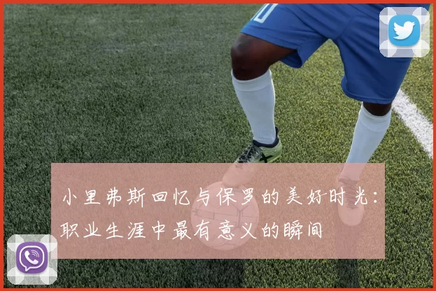 小里弗斯回忆与保罗的美好时光：职业生涯中最有意义的瞬间