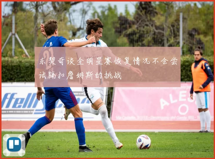 东契奇谈全明星赛恢复情况不会尝试隔扣詹姆斯的挑战