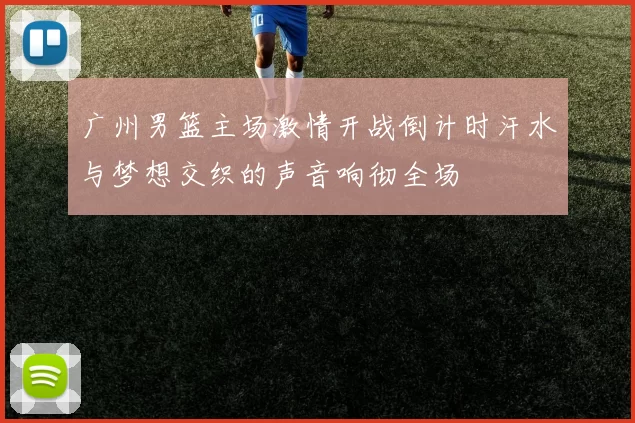 广州男篮主场激情开战倒计时汗水与梦想交织的声音响彻全场