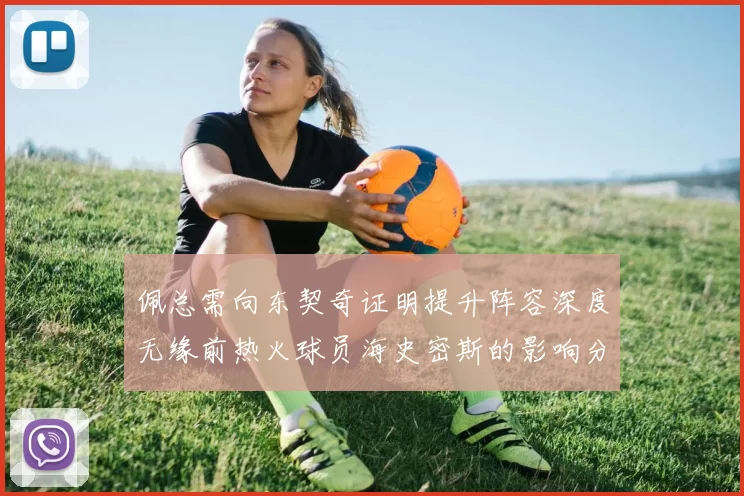 佩总需向东契奇证明提升阵容深度无缘前热火球员海史密斯的影响分析