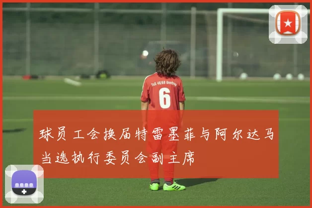 球员工会换届特雷墨菲与阿尔达马当选执行委员会副主席