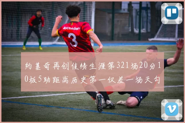 约基奇再创佳绩生涯第321场20分10板5助距离历史第一仅差一场天勾在望