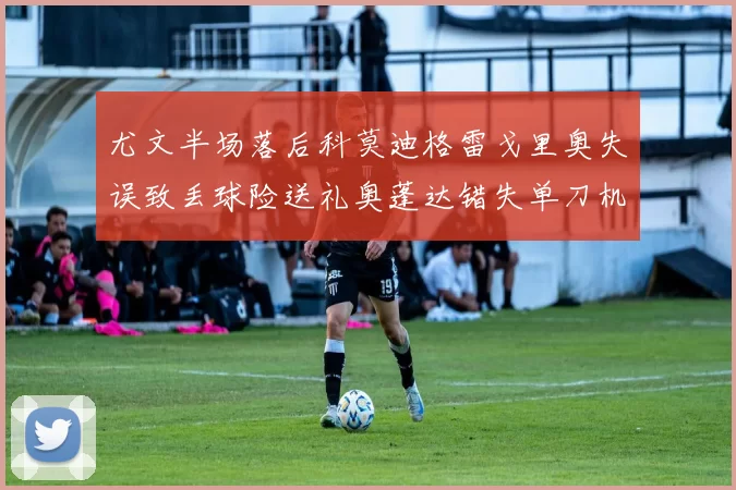 尤文半场落后科莫迪格雷戈里奥失误致丢球险送礼奥蓬达错失单刀机会