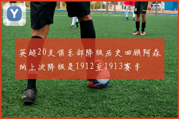 英超20支俱乐部降级历史回顾阿森纳上次降级是1912至1913赛季