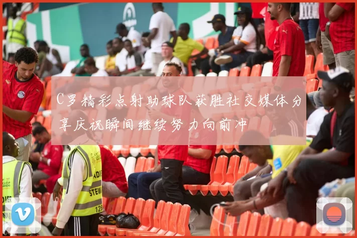 C罗精彩点射助球队获胜社交媒体分享庆祝瞬间继续努力向前冲