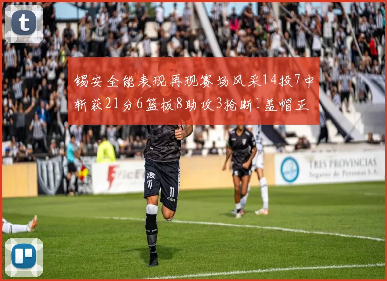 锡安全能表现再现赛场风采14投7中斩获21分6篮板8助攻3抢断1盖帽正负值24领衔全场