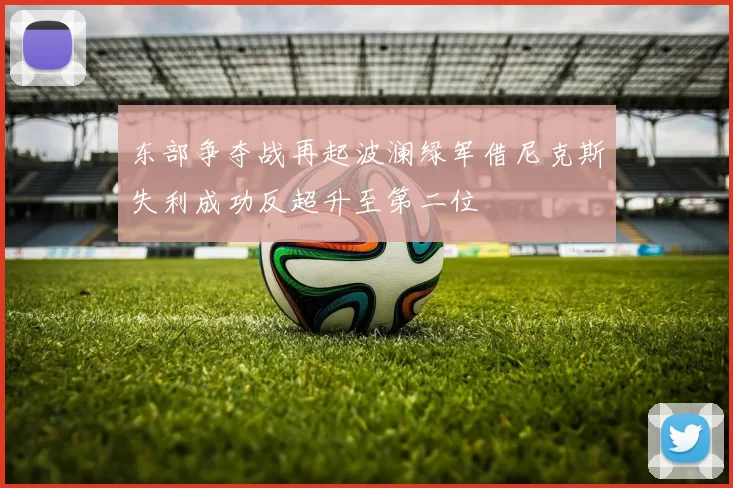东部争夺战再起波澜绿军借尼克斯失利成功反超升至第二位
